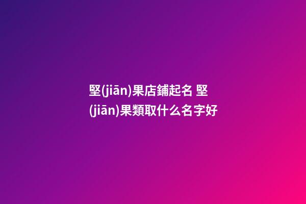 堅(jiān)果店鋪起名 堅(jiān)果類取什么名字好-第1張-店鋪起名-玄機(jī)派